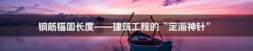 钢筋锚固长度——建筑工程的“定海神针”