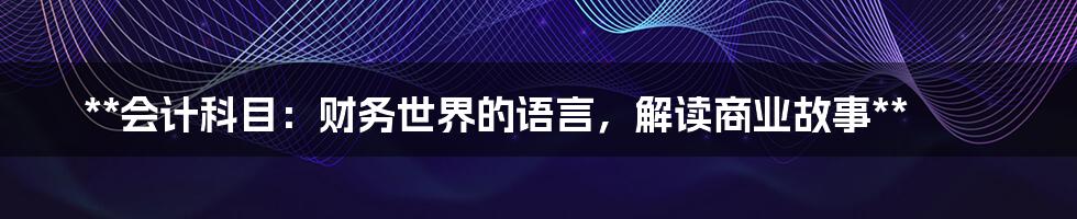 **会计科目：财务世界的语言，解读商业故事**