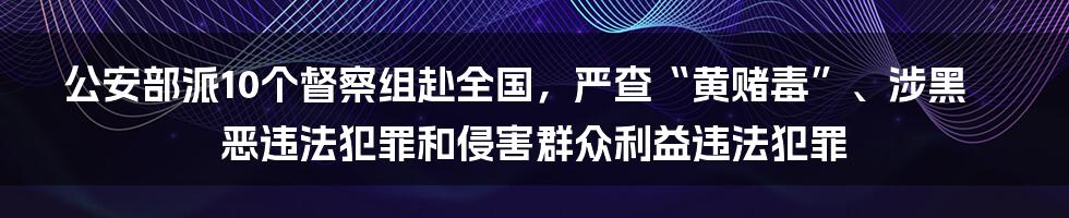 公安部派10个督察组赴全国，严查“黄赌毒”、涉黑恶违法犯罪和侵害群众利益违法犯罪