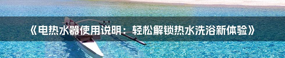 《电热水器使用说明：轻松解锁热水洗浴新体验》