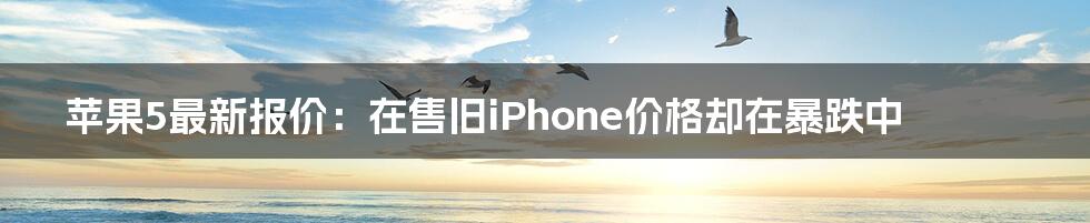 苹果5最新报价：在售旧iPhone价格却在暴跌中