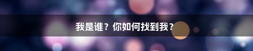 我是谁？你如何找到我？