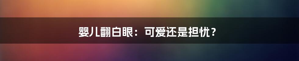 婴儿翻白眼：可爱还是担忧？