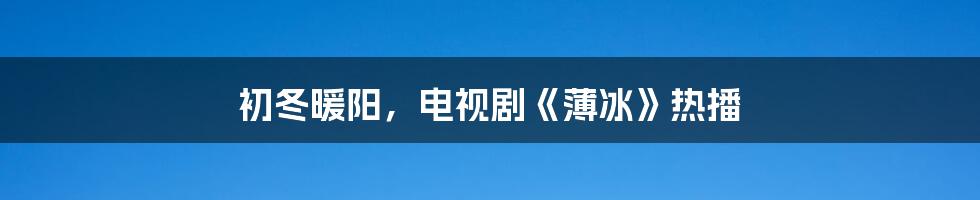 初冬暖阳，电视剧《薄冰》热播