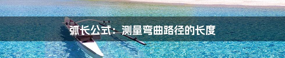 弧长公式：测量弯曲路径的长度