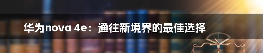 华为nova 4e：通往新境界的最佳选择