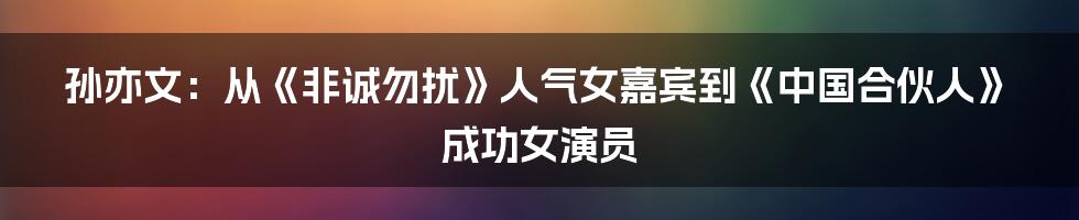 孙亦文：从《非诚勿扰》人气女嘉宾到《中国合伙人》成功女演员