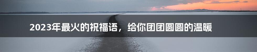 2023年最火的祝福语，给你团团圆圆的温暖