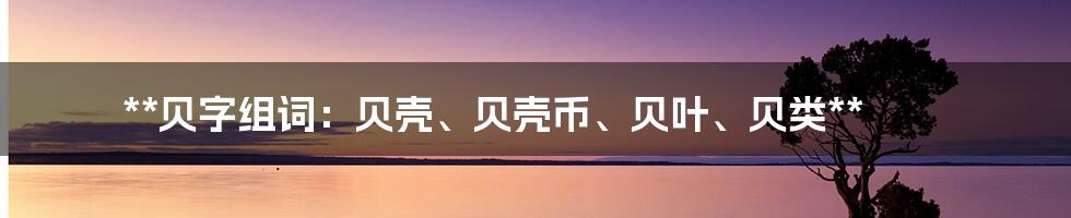 **贝字组词：贝壳、贝壳币、贝叶、贝类**