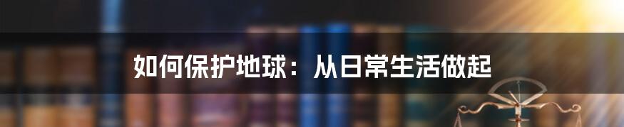 如何保护地球：从日常生活做起