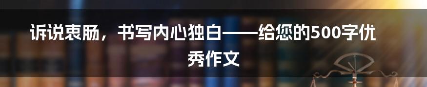 诉说衷肠，书写内心独白——给您的500字优秀作文