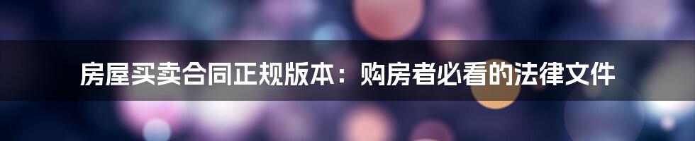 房屋买卖合同正规版本：购房者必看的法律文件