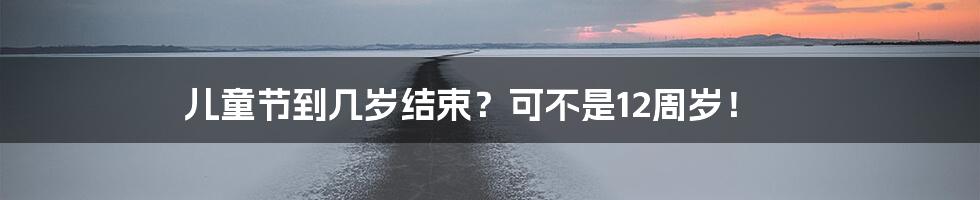 儿童节到几岁结束？可不是12周岁！