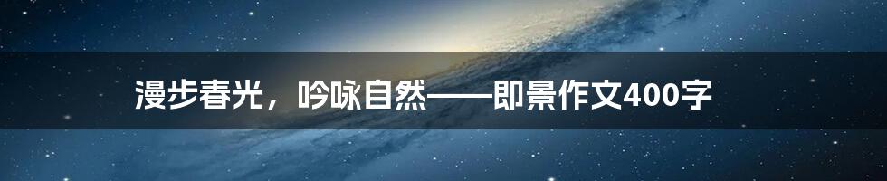 漫步春光，吟咏自然——即景作文400字