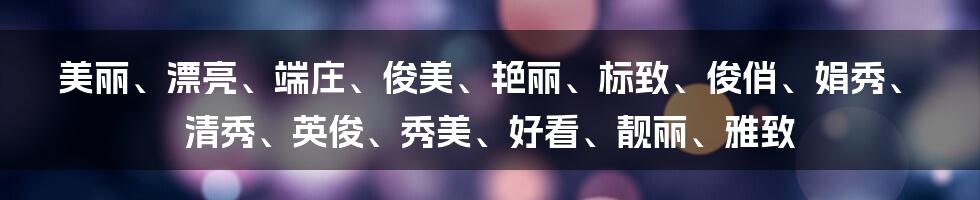 美丽、漂亮、端庄、俊美、艳丽、标致、俊俏、娟秀、清秀、英俊、秀美、好看、靓丽、雅致