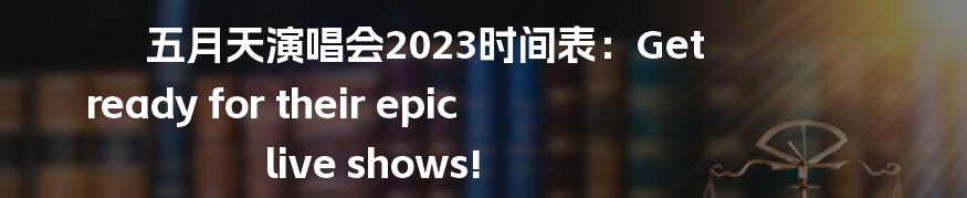 五月天演唱会2023时间表：Get ready for their epic live shows!