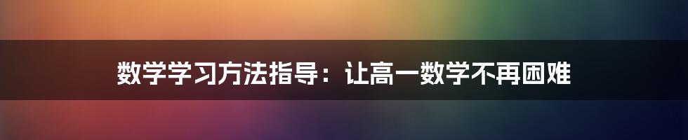 数学学习方法指导：让高一数学不再困难