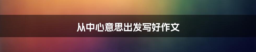 从中心意思出发写好作文