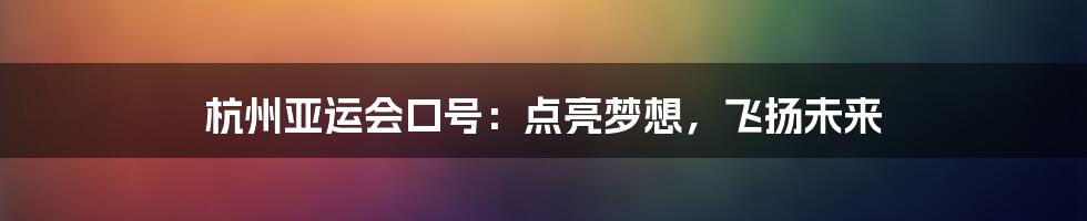 杭州亚运会口号：点亮梦想，飞扬未来