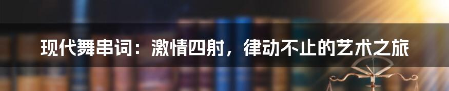 现代舞串词：激情四射，律动不止的艺术之旅