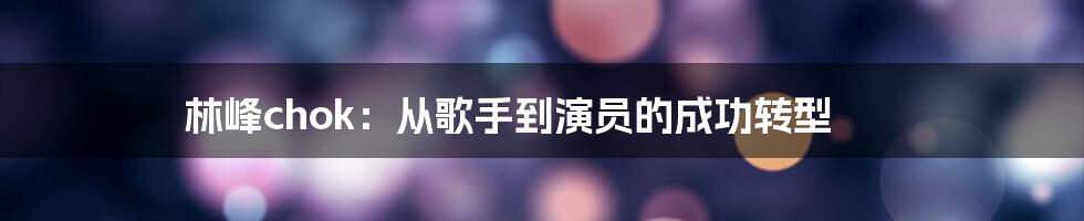 林峰chok：从歌手到演员的成功转型