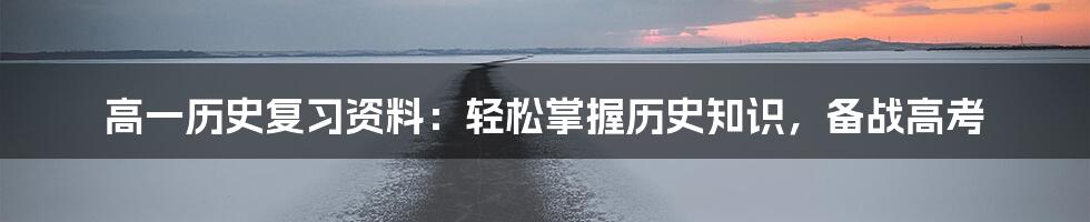 高一历史复习资料：轻松掌握历史知识，备战高考