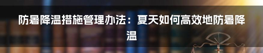 防暑降温措施管理办法：夏天如何高效地防暑降温