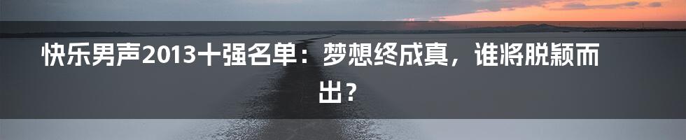 快乐男声2013十强名单：梦想终成真，谁将脱颖而出？