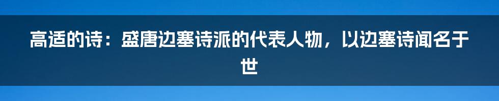 高适的诗：盛唐边塞诗派的代表人物，以边塞诗闻名于世