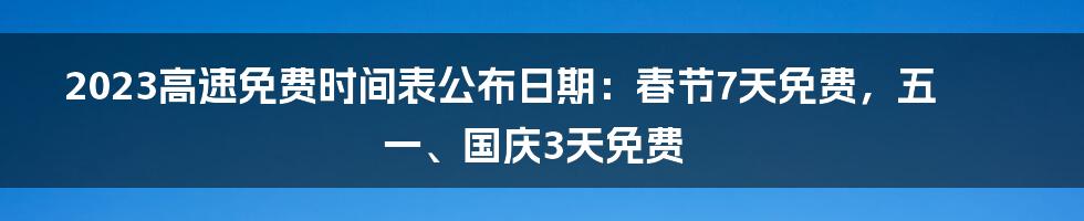 2023高速免费时间表公布日期：春节7天免费，五一、国庆3天免费