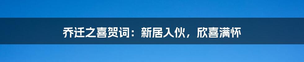 乔迁之喜贺词：新居入伙，欣喜满怀