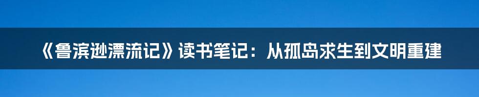 《鲁滨逊漂流记》读书笔记：从孤岛求生到文明重建