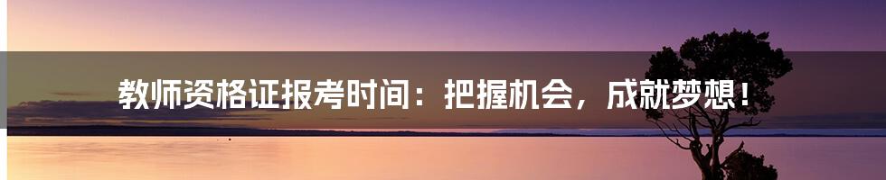 教师资格证报考时间：把握机会，成就梦想！