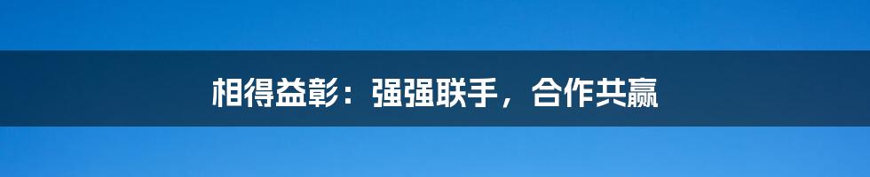 相得益彰：强强联手，合作共赢