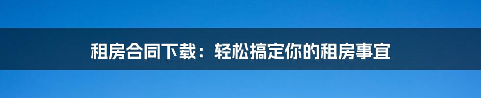 租房合同下载：轻松搞定你的租房事宜