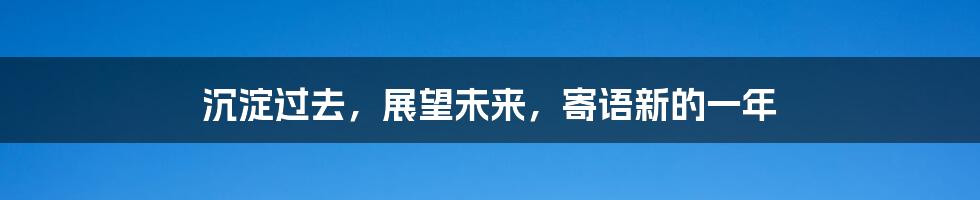 沉淀过去，展望未来，寄语新的一年