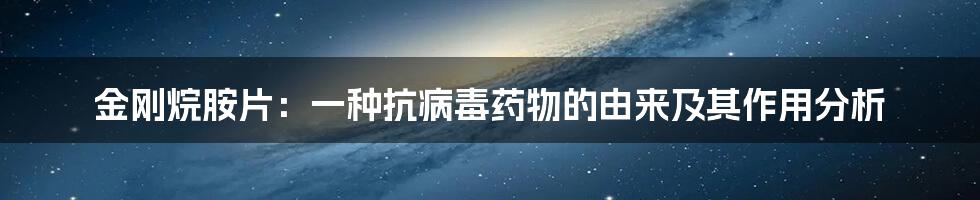 金刚烷胺片：一种抗病毒药物的由来及其作用分析