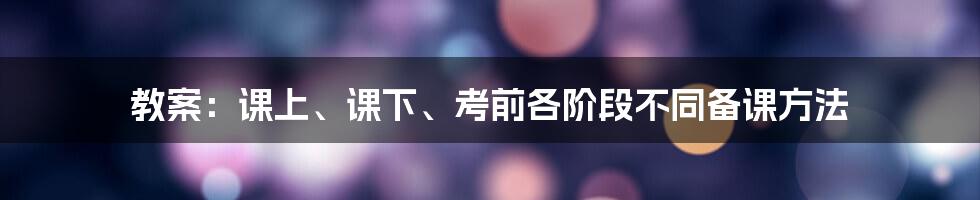 教案：课上、课下、考前各阶段不同备课方法