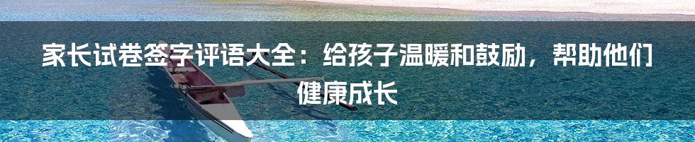 家长试卷签字评语大全：给孩子温暖和鼓励，帮助他们健康成长