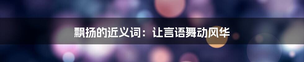 飘扬的近义词：让言语舞动风华