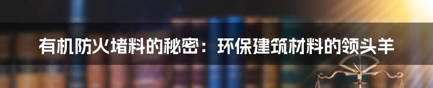 有机防火堵料的秘密：环保建筑材料的领头羊