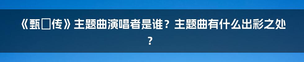 《甄嬛传》主题曲演唱者是谁？主题曲有什么出彩之处？