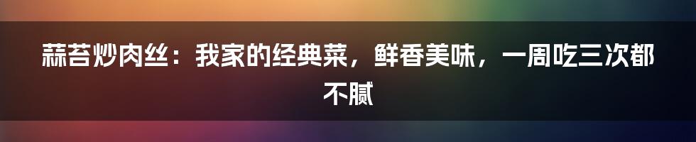 蒜苔炒肉丝：我家的经典菜，鲜香美味，一周吃三次都不腻