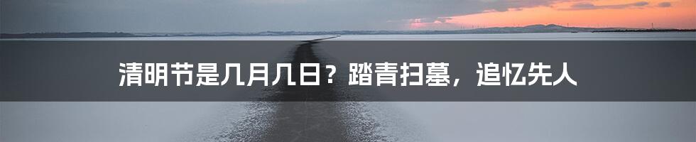 清明节是几月几日？踏青扫墓，追忆先人