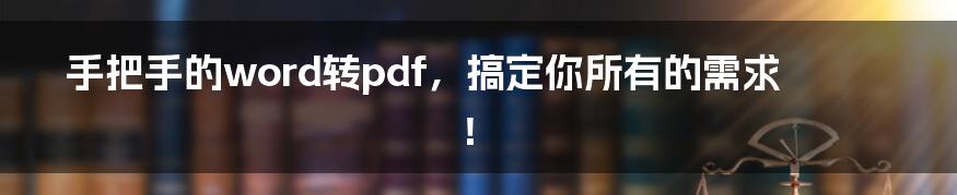 手把手的word转pdf，搞定你所有的需求！