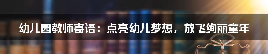 幼儿园教师寄语：点亮幼儿梦想，放飞绚丽童年