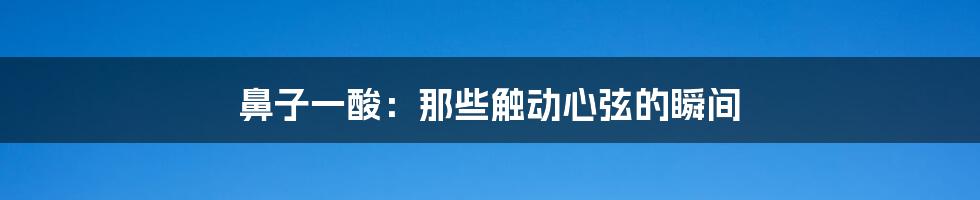 鼻子一酸：那些触动心弦的瞬间