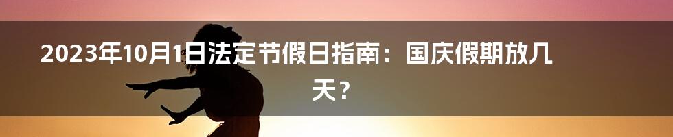 2023年10月1日法定节假日指南：国庆假期放几天？