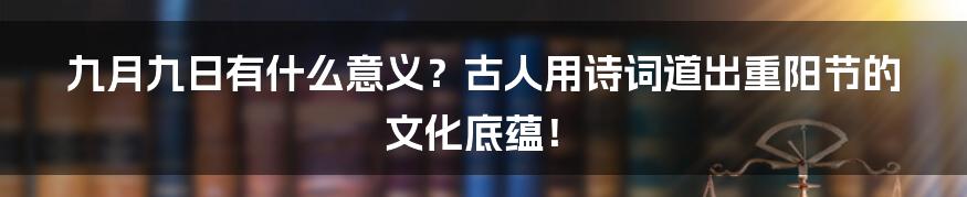 九月九日有什么意义？古人用诗词道出重阳节的文化底蕴！