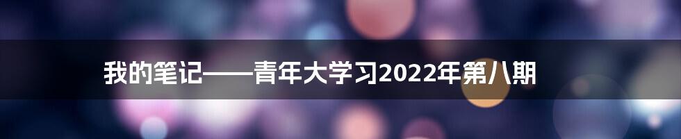 我的笔记——青年大学习2022年第八期